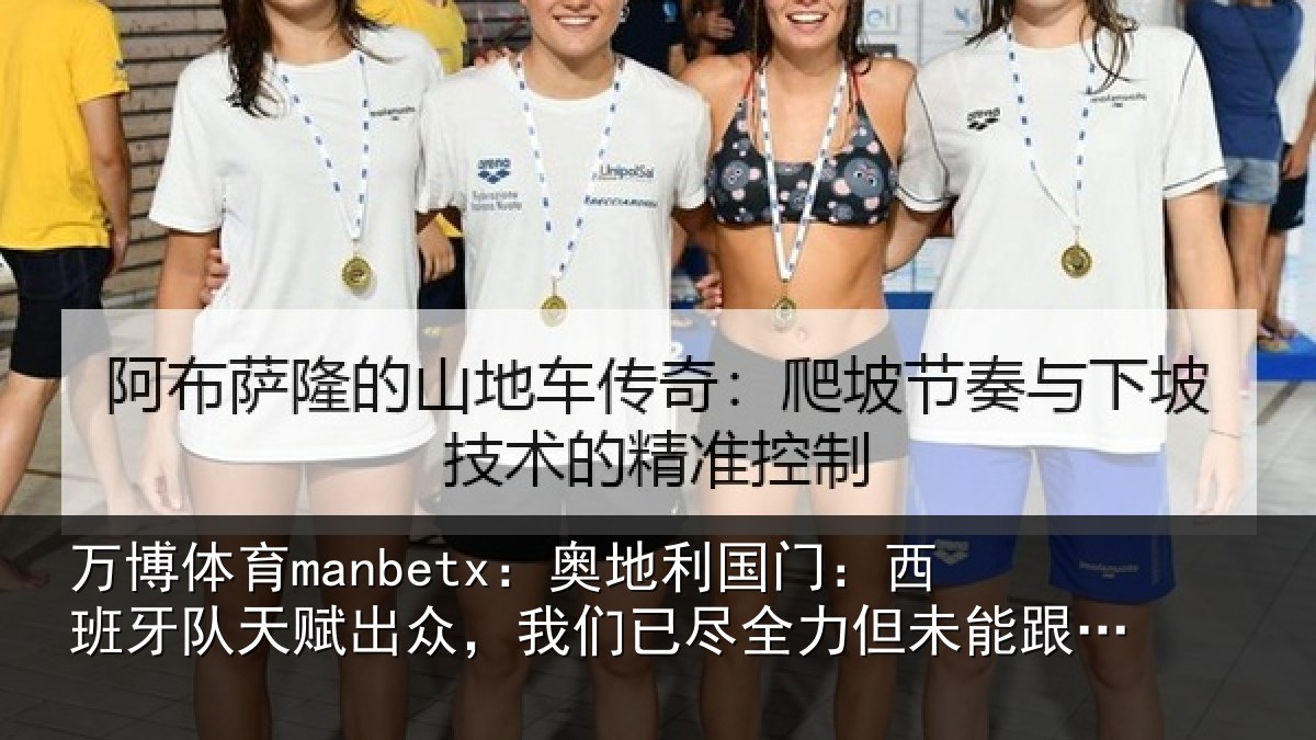 万博体育manbetx:奥地利国门:西班牙队天赋出众,我们已尽全力但未能跟上节奏