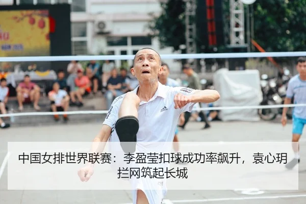 中国女排世界联赛：李盈莹扣球成功率飙升，袁心玥拦网筑起长城
