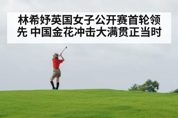 林希妤英国女子公开赛首轮领先 中国金花冲击大满贯正当时