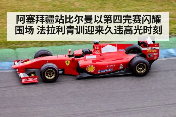 阿塞拜疆站比尔曼以第四完赛闪耀围场 法拉利青训迎来久违高光时刻