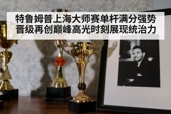 特鲁姆普上海大师赛单杆满分强势晋级再创巅峰高光时刻展现统治力