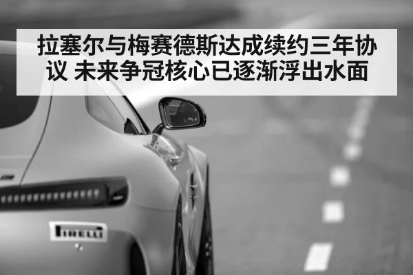拉塞尔与梅赛德斯达成续约三年协议 未来争冠核心已逐渐浮出水面